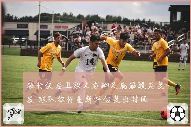 独行侠后卫欧文右脚足底筋膜炎复发 球队称将重新评估复出时间