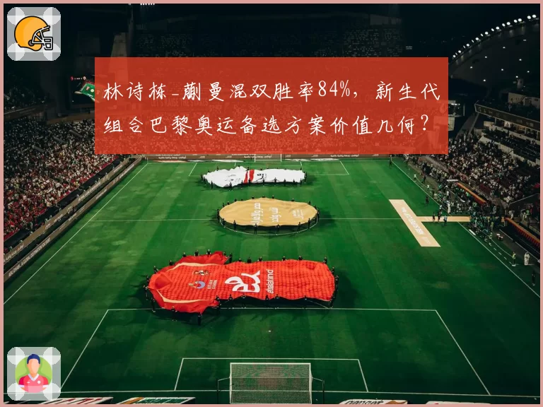 林诗栋_蒯曼混双胜率84%,新生代组合巴黎奥运备选方案价值几何?