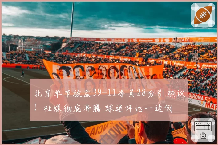 北京单节被轰39-11净负28分引热议!社媒彻底沸腾 球迷评论一边倒