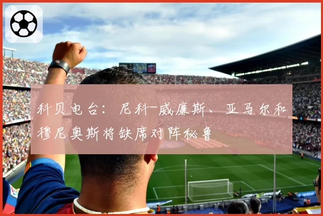 科贝电台:尼科-威廉斯、亚马尔和穆尼奥斯将缺席对阵秘鲁