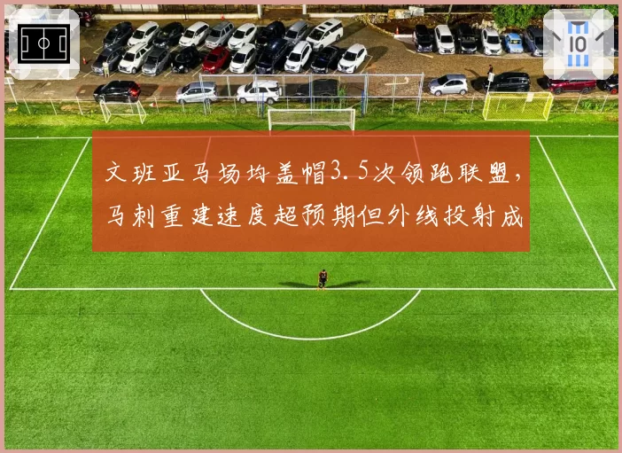 文班亚马场均盖帽3.5次领跑联盟,马刺重建速度超预期但外线投射成短板