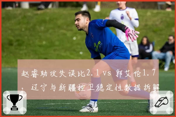 赵睿助攻失误比2.1 vs 郭艾伦1.7,辽宁与新疆控卫稳定性数据拆解