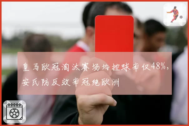皇马欧冠淘汰赛场均控球率仅48%,安氏防反效率冠绝欧洲