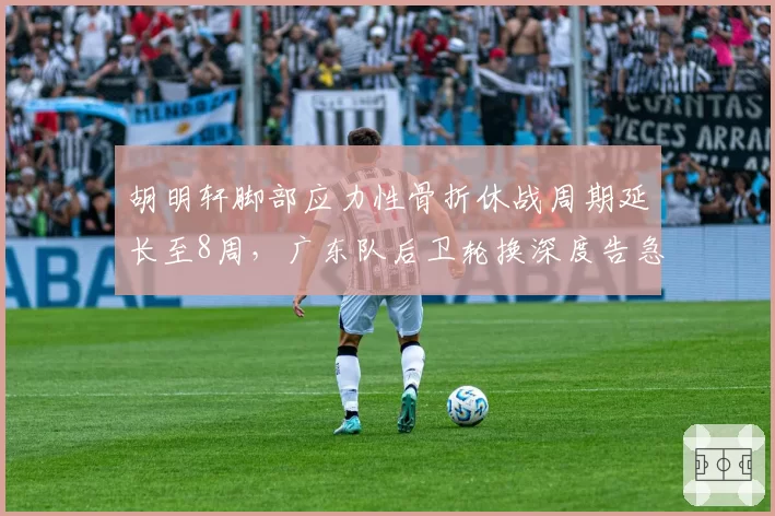 胡明轩脚部应力性骨折休战周期延长至8周,广东队后卫轮换深度告急
