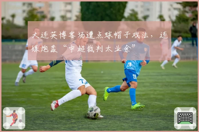 大连英博客场遭点球帽子戏法,连媒炮轰“中超裁判太业余”