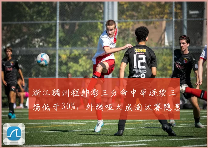 浙江稠州程帅澎三分命中率连续三场低于30%,外线哑火成淘汰赛隐患