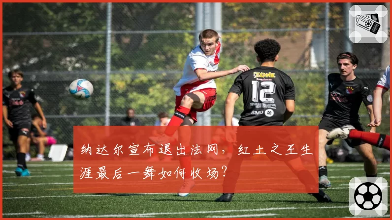 纳达尔宣布退出法网,红土之王生涯最后一舞如何收场?