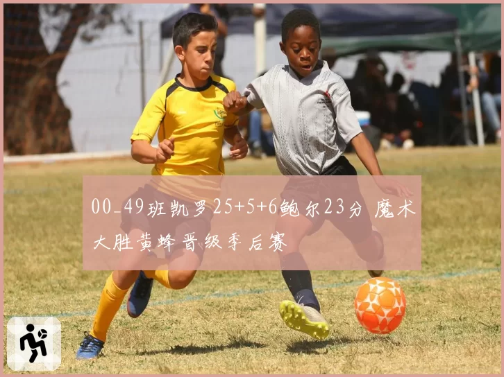 00_49班凯罗25+5+6鲍尔23分 魔术大胜黄蜂晋级季后赛