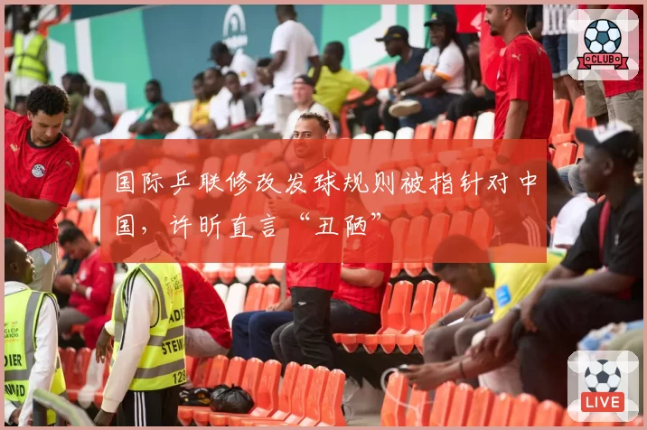 国际乒联修改发球规则被指针对中国,许昕直言“丑陋”